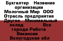 Бухгалтер › Название организации ­ Молочный Мир, ООО › Отрасль предприятия ­ Другое › Минимальный оклад ­ 30 000 - Все города Работа » Вакансии   . Вологодская обл.,Вологда г.